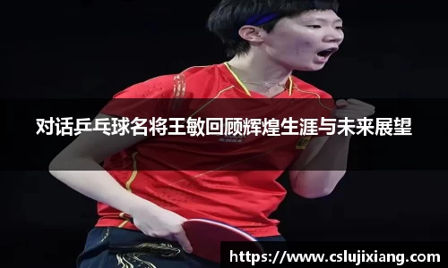 对话乒乓球名将王敏回顾辉煌生涯与未来展望