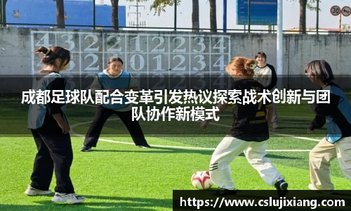 成都足球队配合变革引发热议探索战术创新与团队协作新模式